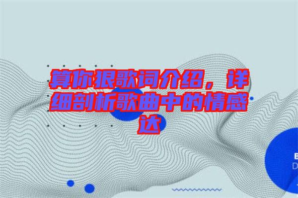 算你狠歌詞介紹，詳細剖析歌曲中的情感達