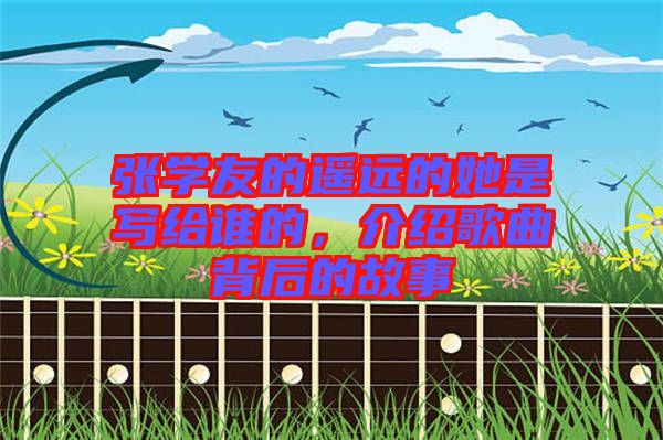 張學(xué)友的遙遠(yuǎn)的她是寫給誰的，介紹歌曲背后的故事