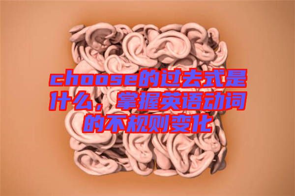 choose的過(guò)去式是什么，掌握英語(yǔ)動(dòng)詞的不規(guī)則變化