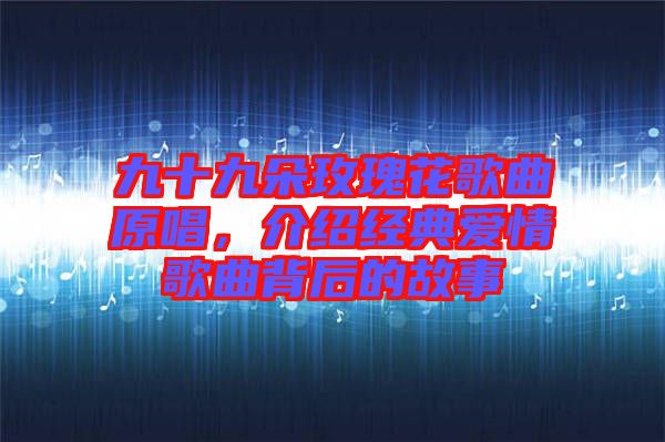 九十九朵玫瑰花歌曲原唱，介紹經(jīng)典愛情歌曲背后的故事