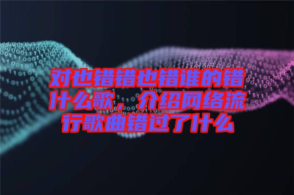 對也錯錯也錯誰的錯什么歌，介紹網(wǎng)絡(luò)流行歌曲錯過了什么