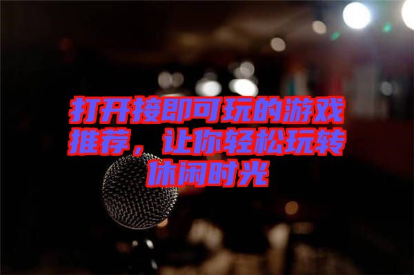 打開接即可玩的游戲推薦，讓你輕松玩轉(zhuǎn)休閑時(shí)光