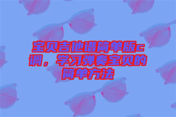 寶貝吉他譜簡單版c調(diào)，學(xué)習(xí)彈奏寶貝的簡單方法