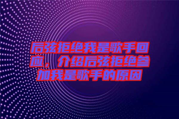 后弦拒絕我是歌手回應(yīng)，介紹后弦拒絕參加我是歌手的原因