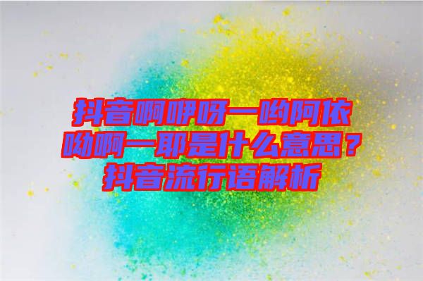 抖音啊咿呀一喲阿依呦啊一耶是什么意思？抖音流行語解析