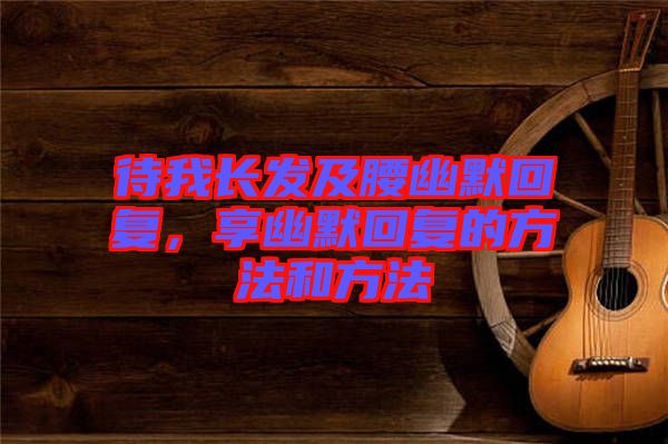 待我長(zhǎng)發(fā)及腰幽默回復(fù)，享幽默回復(fù)的方法和方法