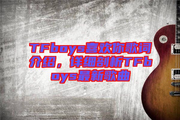 TFboys喜歡你歌詞介紹，詳細(xì)剖析TFboys最新歌曲