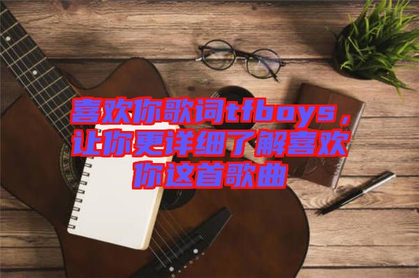 喜歡你歌詞tfboys，讓你更詳細了解喜歡你這首歌曲