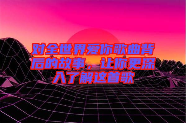 對(duì)全世界愛你歌曲背后的故事，讓你更深入了解這首歌