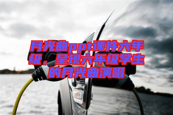 月光曲ppt課件六年級，呈現(xiàn)六年級學生的月光曲演唱