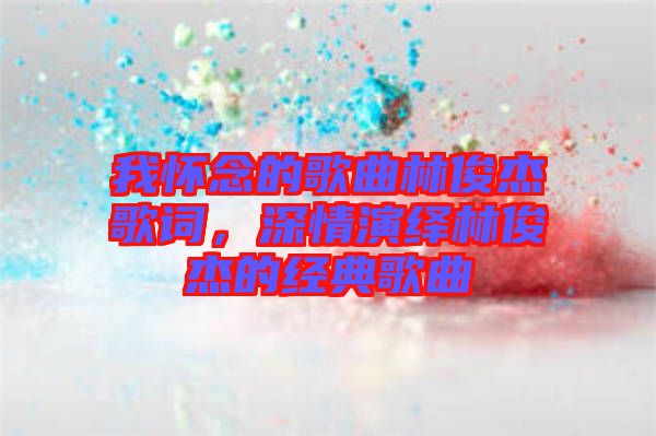 我懷念的歌曲林俊杰歌詞，深情演繹林俊杰的經(jīng)典歌曲