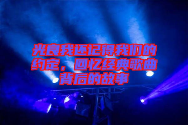 光良我還記得我們的約定，回憶經(jīng)典歌曲背后的故事