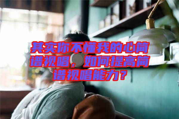 其實你不懂我的心簡譜視唱，如何提高簡譜視唱能力？