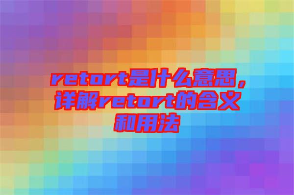 retort是什么意思，詳解retort的含義和用法