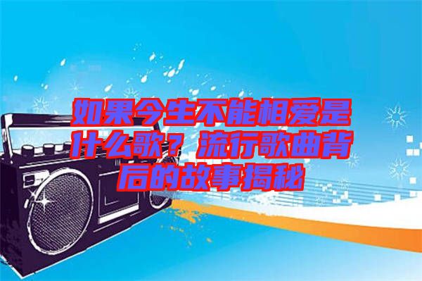 如果今生不能相愛是什么歌？流行歌曲背后的故事揭秘