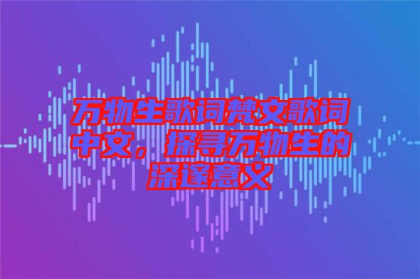 萬(wàn)物生歌詞梵文歌詞中文，探尋萬(wàn)物生的深邃意義