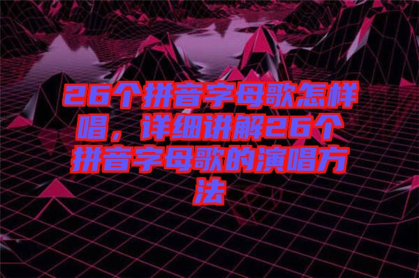 26個拼音字母歌怎樣唱，詳細(xì)講解26個拼音字母歌的演唱方法