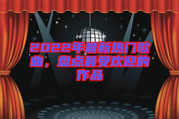 2022年最新熱門歌曲，盤點(diǎn)最受歡迎的作品