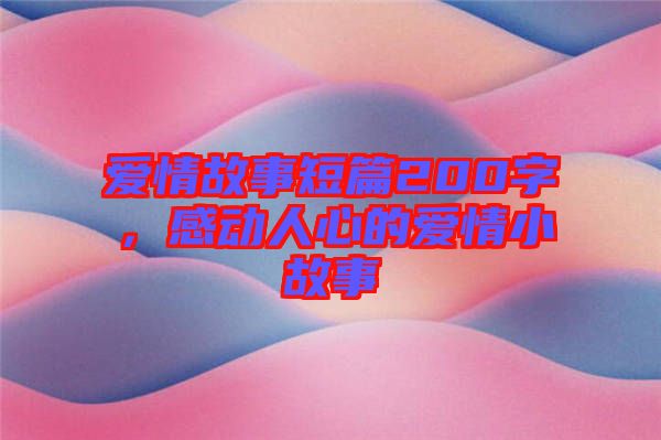 愛情故事短篇200字，感動(dòng)人心的愛情小故事