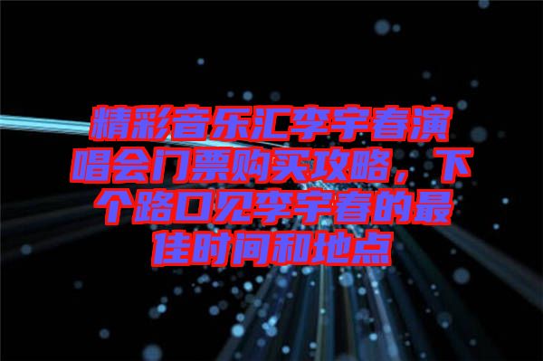 精彩音樂匯李宇春演唱會門票購買攻略，下個路口見李宇春的最佳時間和地點