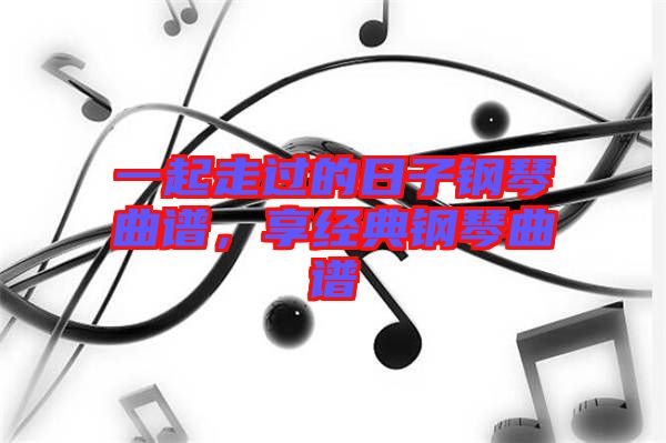 一起走過的日子鋼琴曲譜，享經(jīng)典鋼琴曲譜