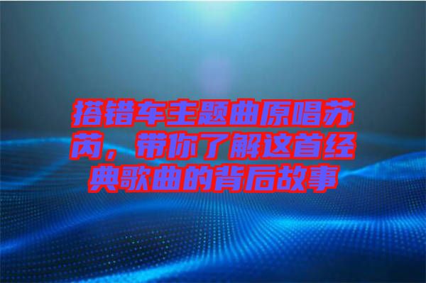 搭錯車主題曲原唱蘇芮，帶你了解這首經(jīng)典歌曲的背后故事