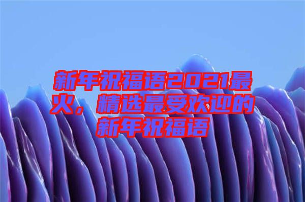 新年祝福語2021最火，精選最受歡迎的新年祝福語