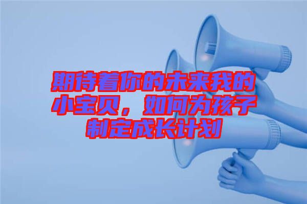 期待著你的未來我的小寶貝，如何為孩子制定成長(zhǎng)計(jì)劃