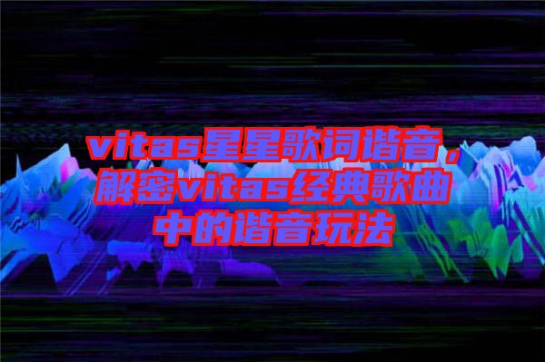 vitas星星歌詞諧音，解密vitas經典歌曲中的諧音玩法