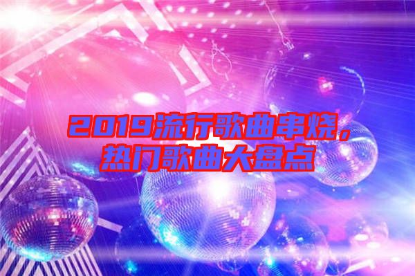 2019流行歌曲串燒，熱門歌曲大盤點(diǎn)