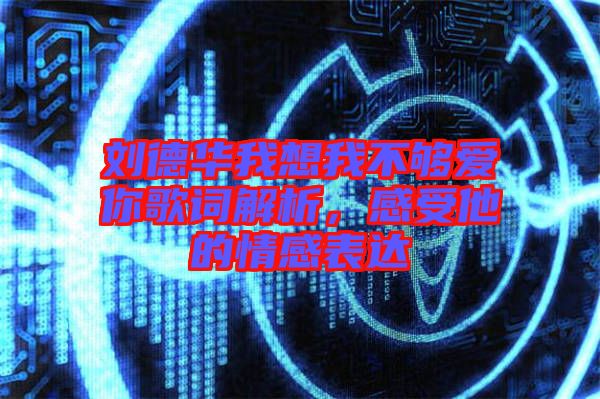 劉德華我想我不夠愛你歌詞解析，感受他的情感表達