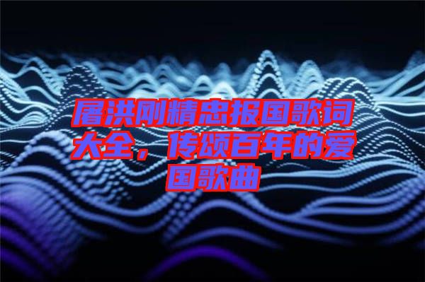 屠洪剛精忠報國歌詞大全，傳頌百年的愛國歌曲