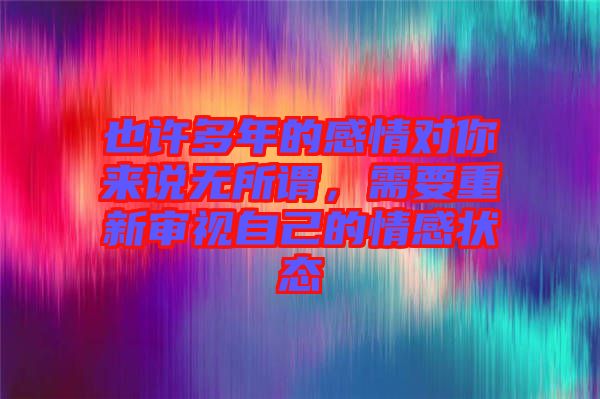 也許多年的感情對你來說無所謂，需要重新審視自己的情感狀態(tài)