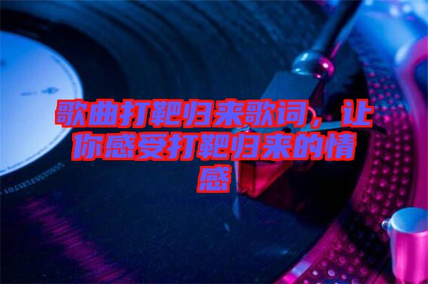 歌曲打靶歸來歌詞，讓你感受打靶歸來的情感