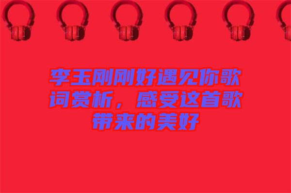 李玉剛剛好遇見你歌詞賞析，感受這首歌帶來的美好