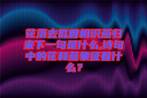 花落去似曾相識燕歸來下一句是什么,詩句中的花和燕象征著什么？