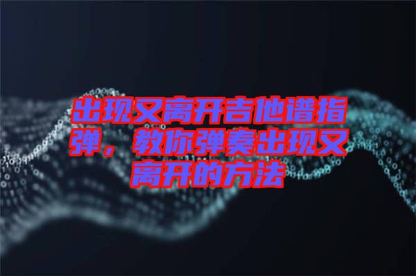 出現(xiàn)又離開吉他譜指彈，教你彈奏出現(xiàn)又離開的方法