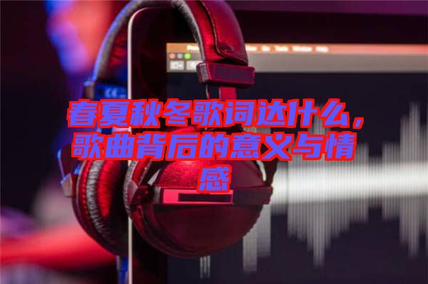 春夏秋冬歌詞達(dá)什么，歌曲背后的意義與情感