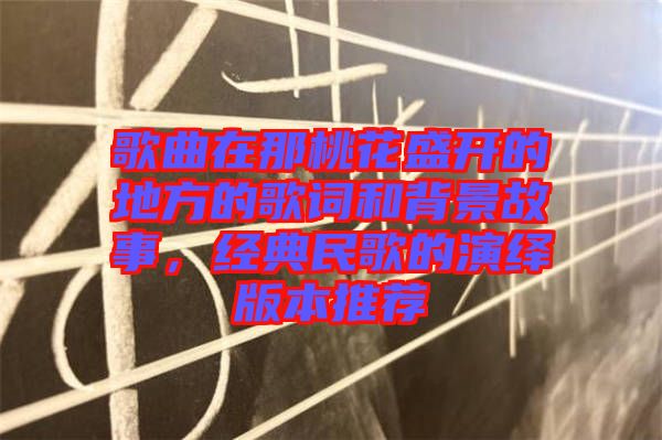 歌曲在那桃花盛開的地方的歌詞和背景故事，經典民歌的演繹版本推薦