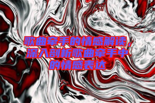 歌曲牽手的情感解讀，深入剖析歌曲牽手中的情感表達(dá)