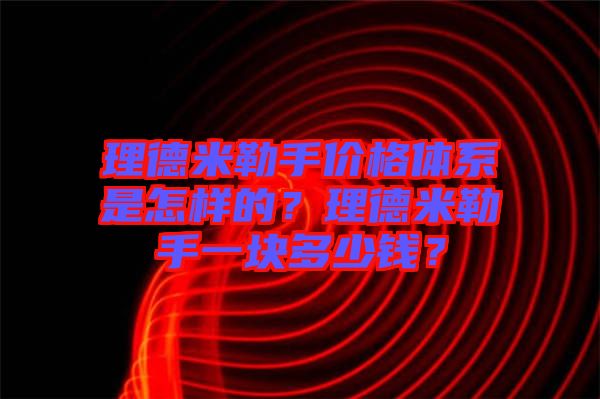 理德米勒手價格體系是怎樣的？理德米勒手一塊多少錢？