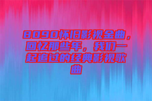 8090懷舊影視金曲，回憶那些年，我們一起追過的經典影視歌曲