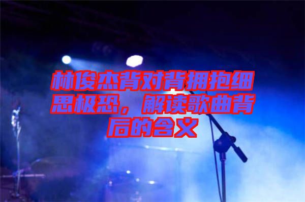 林俊杰背對(duì)背擁抱細(xì)思極恐，解讀歌曲背后的含義