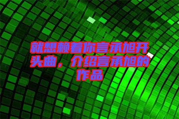 就想賴著你言承旭開頭曲，介紹言承旭的作品