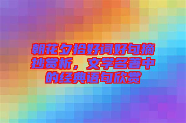 朝花夕拾好詞好句摘抄賞析，文學(xué)名著中的經(jīng)典語句欣賞