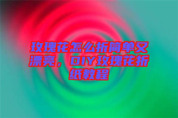 玫瑰花怎么折簡單又漂亮，DIY玫瑰花折紙教程