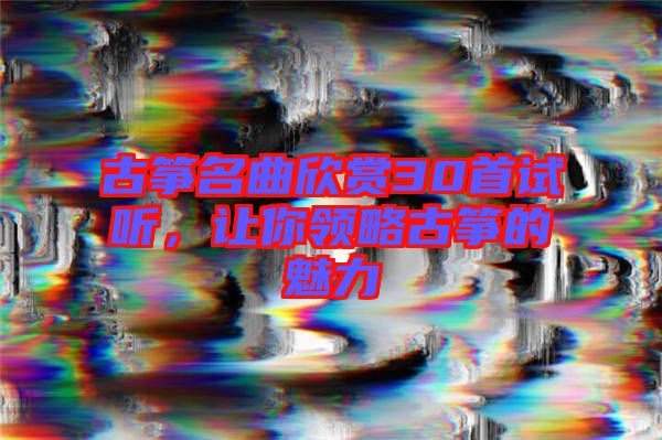 古箏名曲欣賞30首試聽，讓你領(lǐng)略古箏的魅力