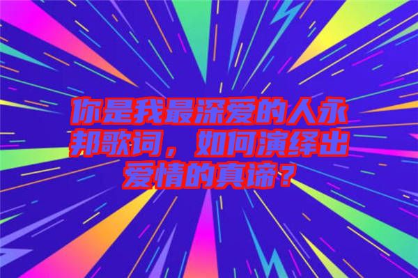 你是我最深愛的人永邦歌詞，如何演繹出愛情的真諦？