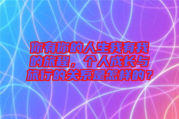 你有你的人生我有我的旅程，個(gè)人成長(zhǎng)與旅行的關(guān)系是怎樣的？