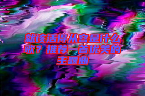 就該活得從容是什么歌？推薦一首優(yōu)美的主題曲